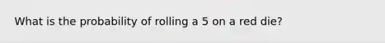 What is the probability of rolling a 5 on a red die?