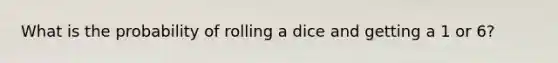 What is the probability of rolling a dice and getting a 1 or 6?