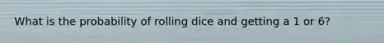 What is the probability of rolling dice and getting a 1 or 6?