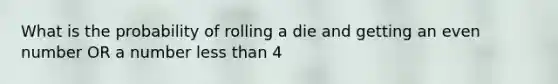 What is the probability of rolling a die and getting an even number OR a number less than 4