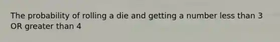 The probability of rolling a die and getting a number less than 3 OR greater than 4