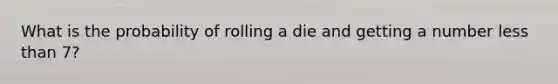 What is the probability of rolling a die and getting a number <a href='https://www.questionai.com/knowledge/k7BtlYpAMX-less-than' class='anchor-knowledge'>less than</a> 7?