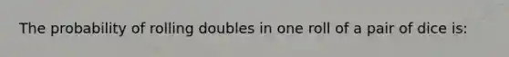 The probability of rolling doubles in one roll of a pair of dice is: