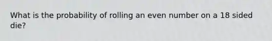 What is the probability of rolling an <a href='https://www.questionai.com/knowledge/ki4hctpp5V-even-number' class='anchor-knowledge'>even number</a> on a 18 sided die?