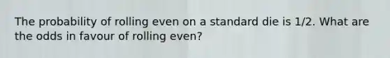 The probability of rolling even on a standard die is 1/2. What are the odds in favour of rolling even?