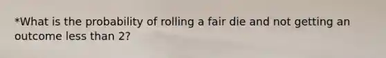 *What is the probability of rolling a fair die and not getting an outcome less than 2?