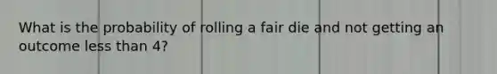 What is the probability of rolling a fair die and not getting an outcome less than 4?