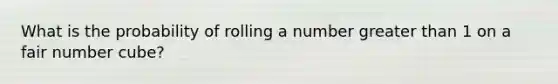 What is the probability of rolling a number greater than 1 on a fair number cube?