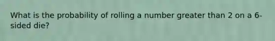 What is the probability of rolling a number greater than 2 on a 6-sided die?