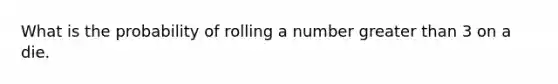 What is the probability of rolling a number greater than 3 on a die.