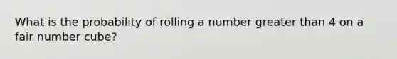 What is the probability of rolling a number greater than 4 on a fair number cube?