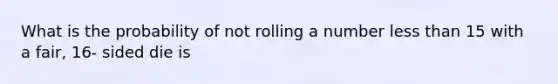 What is the probability of not rolling a number less than 15 with a fair, 16- sided die is