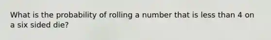 What is the probability of rolling a number that is less than 4 on a six sided die?