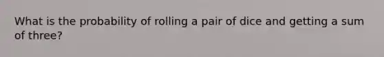 What is the probability of rolling a pair of dice and getting a sum of three?