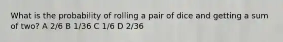 What is the probability of rolling a pair of dice and getting a sum of two? A 2/6 B 1/36 C 1/6 D 2/36