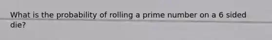 What is the probability of rolling a prime number on a 6 sided die?