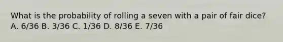 What is the probability of rolling a seven with a pair of fair dice? A. 6/36 B. 3/36 C. 1/36 D. 8/36 E. 7/36