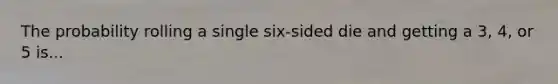 The probability rolling a single​ six-sided die and getting a 3, 4, or 5 is...