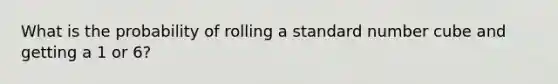 What is the probability of rolling a standard number cube and getting a 1 or 6?