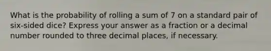 What is the probability of rolling a sum of 7 on a standard pair of six-sided dice? Express your answer as a fraction or a decimal number rounded to three decimal places, if necessary.