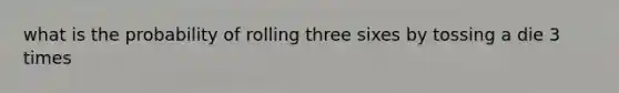 what is the probability of rolling three sixes by tossing a die 3 times