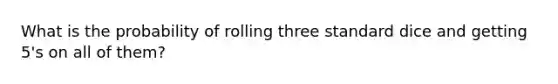 What is the probability of rolling three standard dice and getting 5's on all of them?