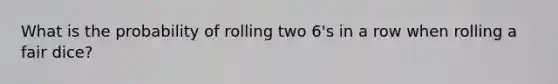 What is the probability of rolling two 6's in a row when rolling a fair dice?