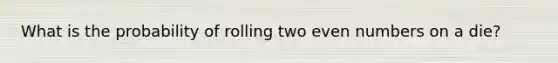 What is the probability of rolling two even numbers on a die?