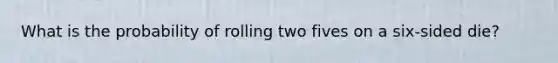 What is the probability of rolling two fives on a six-sided die?