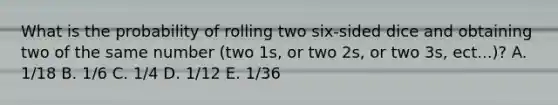 What is the probability of rolling two six-sided dice and obtaining two of the same number (two 1s, or two 2s, or two 3s, ect...)? A. 1/18 B. 1/6 C. 1/4 D. 1/12 E. 1/36