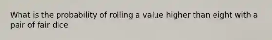 What is the probability of rolling a value higher than eight with a pair of fair dice