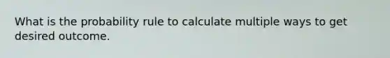 What is the probability rule to calculate multiple ways to get desired outcome.