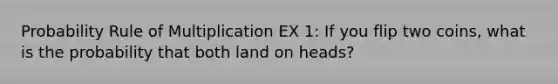 Probability Rule of Multiplication EX 1: If you flip two coins, what is the probability that both land on heads?