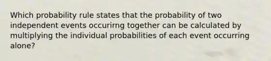 Which probability rule states that the probability of two <a href='https://www.questionai.com/knowledge/kTJqIK1isz-independent-events' class='anchor-knowledge'>independent events</a> occurirng together can be calculated by multiplying the individual probabilities of each event occurring alone?