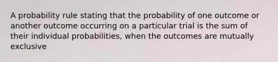 A probability rule stating that the probability of one outcome or another outcome occurring on a particular trial is the sum of their individual probabilities, when the outcomes are mutually exclusive