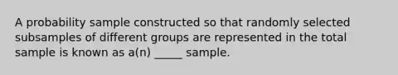 A probability sample constructed so that randomly selected subsamples of different groups are represented in the total sample is known as a(n) _____ sample.