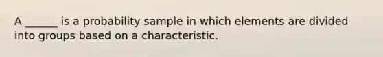 A ______ is a probability sample in which elements are divided into groups based on a characteristic.