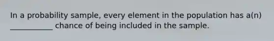 In a probability sample, every element in the population has a(n) ___________ chance of being included in the sample.