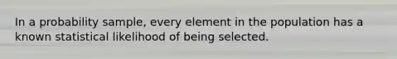 In a probability sample, every element in the population has a known statistical likelihood of being selected.