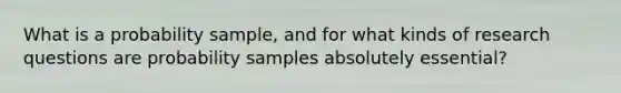 What is a probability sample, and for what kinds of research questions are probability samples absolutely essential?