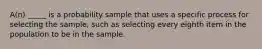 A(n) _____ is a probability sample that uses a specific process for selecting the sample, such as selecting every eighth item in the population to be in the sample.