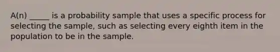 A(n) _____ is a probability sample that uses a specific process for selecting the sample, such as selecting every eighth item in the population to be in the sample.