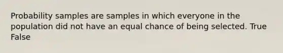 Probability samples are samples in which everyone in the population did not have an equal chance of being selected. True False