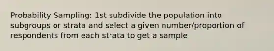 Probability Sampling: 1st subdivide the population into subgroups or strata and select a given number/proportion of respondents from each strata to get a sample