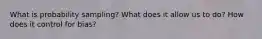 What is probability sampling? What does it allow us to do? How does it control for bias?