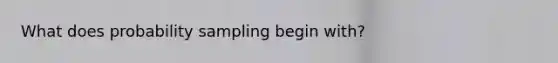 What does probability sampling begin with?