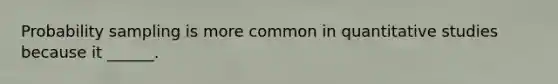 Probability sampling is more common in quantitative studies because it ______.