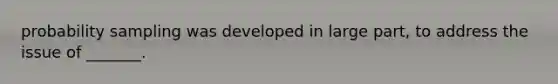 probability sampling was developed in large part, to address the issue of _______.
