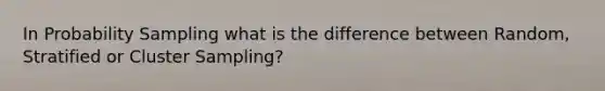 In Probability Sampling what is the difference between Random, Stratified or Cluster Sampling?