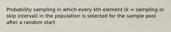 Probability sampling in which every kth element (k = sampling or skip interval) in the population is selected for the sample pool after a random start